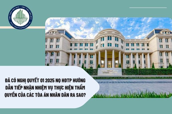 Đã có Nghị Quyết 01 2025 NQ HĐTP hướng dẫn tiếp nhận nhiệm vụ thực hiện thẩm quyền của các Tòa án nhân dân ra sao?