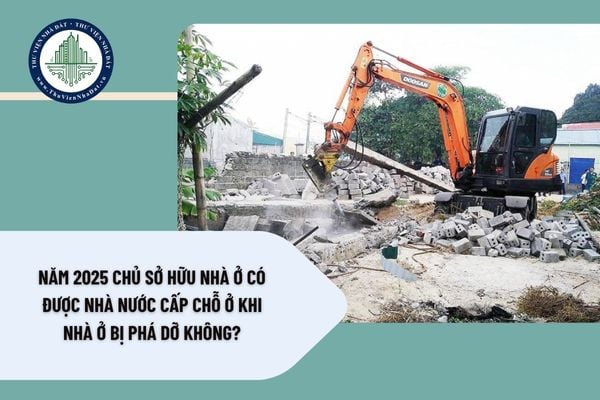 Năm 2025 chủ sở hữu nhà ở có được Nhà nước cấp chỗ ở khi nhà ở bị phá dỡ không?