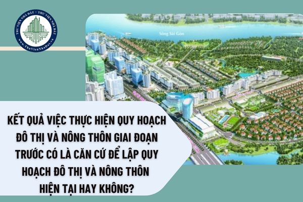 Kết quả việc thực hiện quy hoạch đô thị và nông thôn giai đoạn trước có là căn cứ để lập quy hoạch đô thị và nông thôn hiện tại hay không?