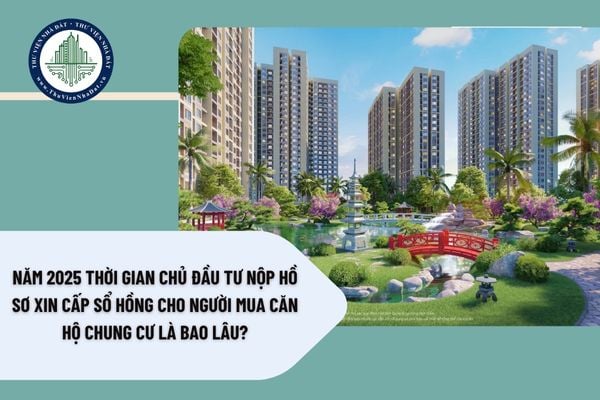 Năm 2025 thời gian chủ đầu tư nộp hồ sơ xin cấp sổ hồng cho người mua căn hộ chung cư là bao lâu?