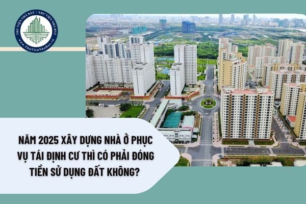 Năm 2025 xây dựng nhà ở phục vụ tái định cư thì có phải đóng tiền sử dụng đất không? 