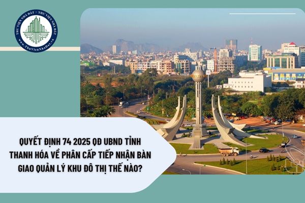 Quyết định 74 2025 QĐ UBND tỉnh Thanh Hóa về phân cấp tiếp nhận bàn giao quản lý khu đô thị thế nào?