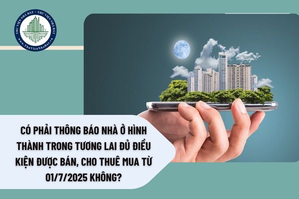 Có phải thông báo nhà ở hình thành trong tương lai đủ điều kiện được bán, cho thuê mua từ 01/7/2025 không?