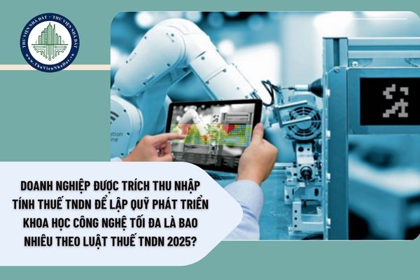 Doanh nghiệp được trích thu nhập tính thuế TNDN để lập quỹ phát triển khoa học công nghệ tối đa là bao nhiêu theo Luật thuế TNDN 2025?