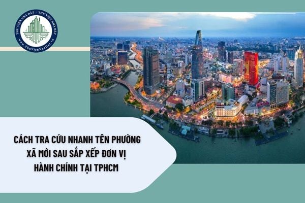 Cách tra cứu nhanh tên phường xã mới sau sắp xếp đơn vị hành chính tại TP.HCM ra sao?