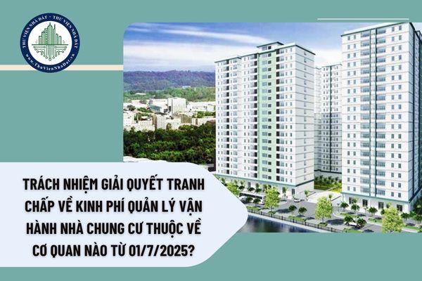 Trách nhiệm giải quyết tranh chấp về kinh phí quản lý vận hành nhà chung cư thuộc về cơ quan nào từ 01/7/2025?