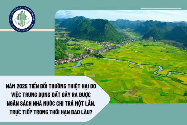 Năm 2025 tiền bồi thường thiệt hại do việc trưng dụng đất gây ra được ngân sách nhà nước chi trả một lần, trực tiếp trong thời hạn bao lâu?