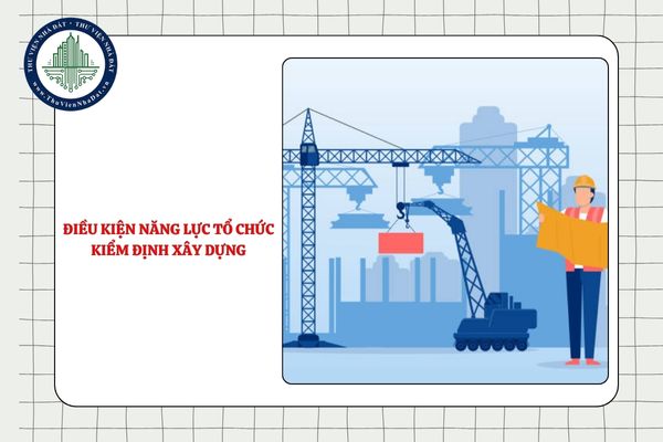 Tổ chức kiểm định xây dựng phải đáp ứng điều kiện năng lực như thế nào?