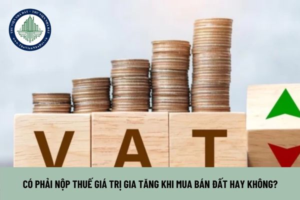 Có phải nộp thuế giá trị gia tăng khi mua bán đất hay không?