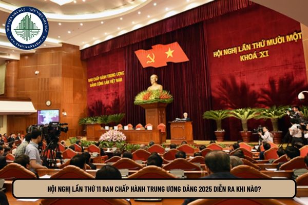 Hội nghị lần thứ 11 Ban Chấp hành Trung ương Đảng 2025 diễn ra khi nào?