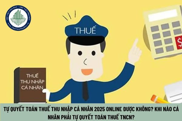 Tự quyết toán thuế thu nhập cá nhân 2025 online được không? Khi nào cá nhân phải tự quyết toán thuế TNCN?