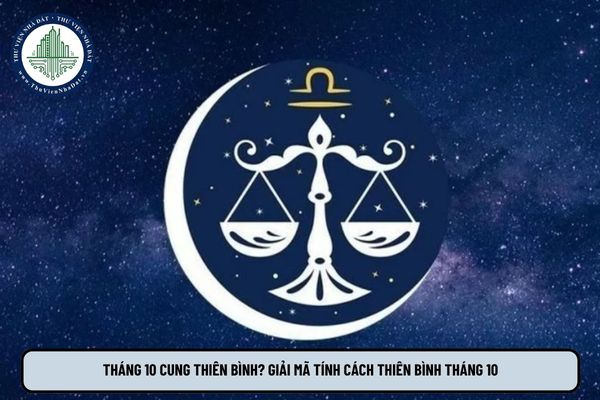 Tháng 10 cung Thiên Bình? Giải mã tính cách Thiên Bình tháng 10