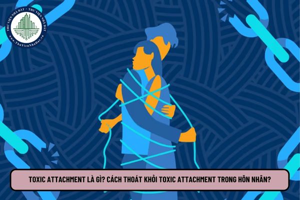 Toxic attachment được hiểu như thế nào? Cách thoát khỏi toxic attachment trong hôn nhân?