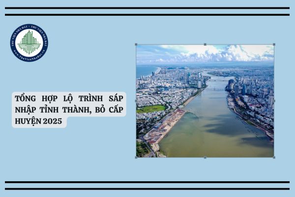 Tổng hợp lộ trình sáp nhập tỉnh thành, bỏ cấp huyện 2025 chi tiết mới nhất