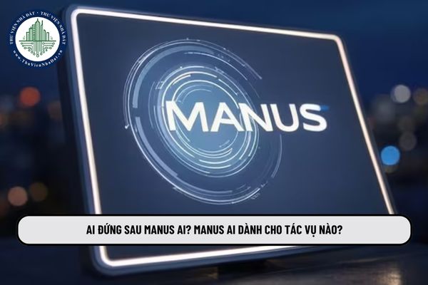 Ai đứng sau Manus AI agent? Manus AI dành cho tác vụ nào?