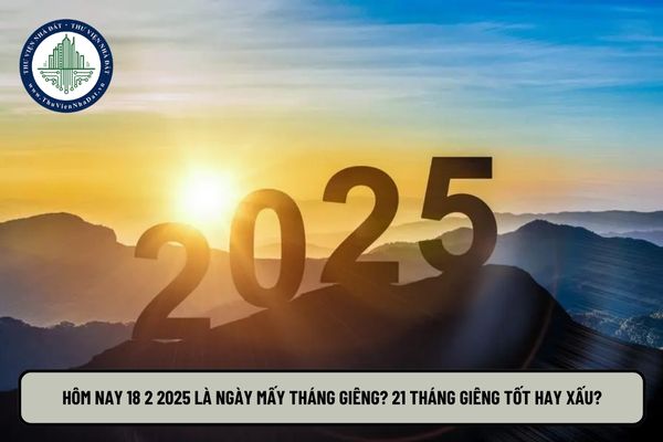 Hôm nay 18 2 2025 là ngày mấy tháng Giêng? 21 tháng Giêng tốt hay xấu? 