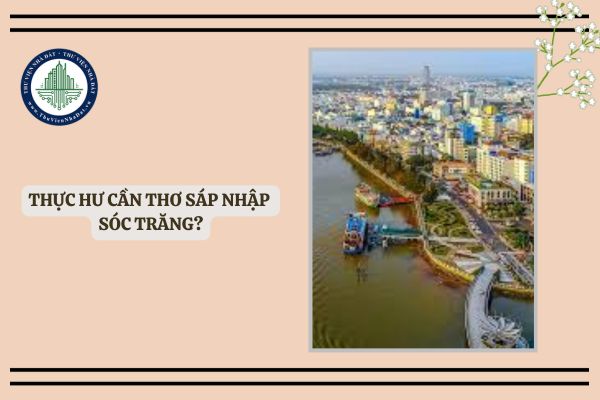 Thực hư Cần Thơ sáp nhập Sóc Trăng? Thông tin Cần Thơ sáp nhập với Sóc Trăng có thật không?