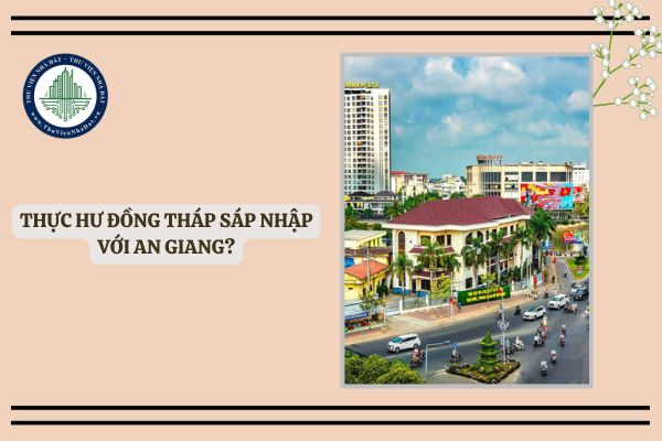 Thực hư Đồng Tháp sáp nhập với An Giang? Tỉnh An Giang có sáp nhập với Đồng Tháp hay không?