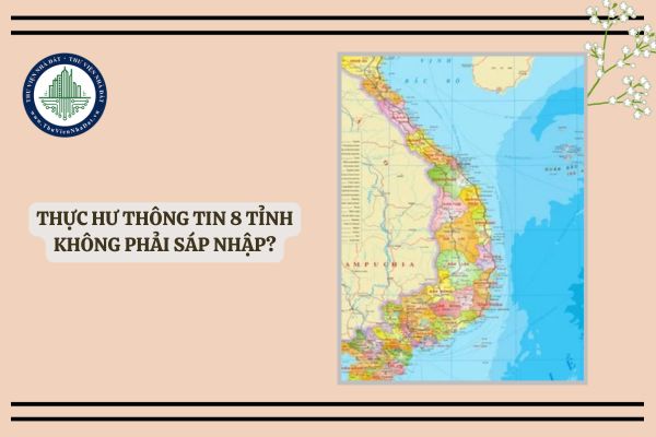 Thực hư thông tin 8 tỉnh không phải sáp nhập? Thông tin 8 tỉnh không phải sáp nhập có thật hay không?