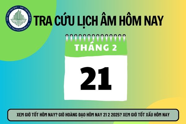 Xem giờ tốt hôm nay? Giờ hoàng đạo hôm nay 21 2 2025? Xem giờ tốt xấu hôm nay