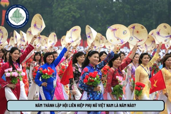 Năm thành lập Hội Liên hiệp Phụ nữ Việt Nam là năm nào?