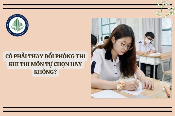 Có phải thay đổi phòng thi khi thi môn tự chọn hay không? Quy định xếp phòng thi tốt nghiệp THPT 2025 môn tự chọn