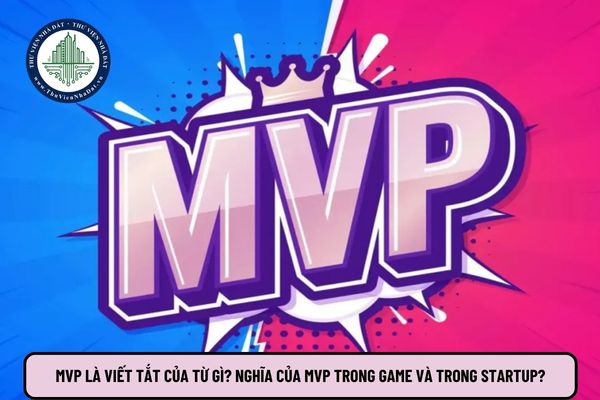 MVP là viết tắt của từ gì? Nghĩa của MVP trong game và trong startup?