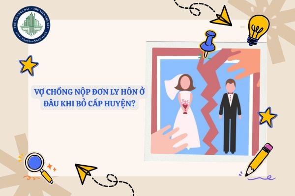 Vợ chồng nộp đơn ly hôn ở đâu khi bỏ cấp huyện?