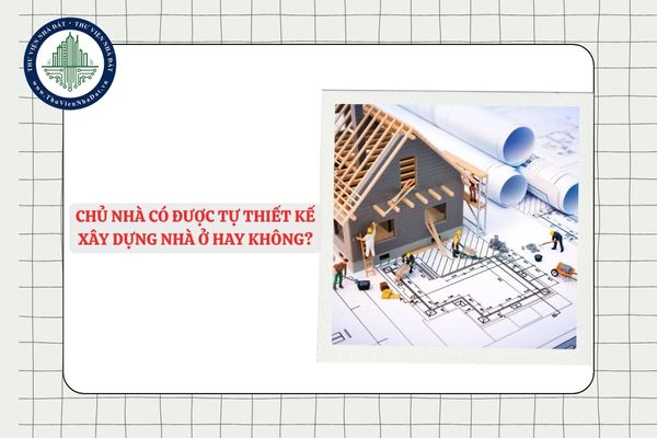 Chủ nhà có được tự thiết kế xây dựng nhà ở hay không?