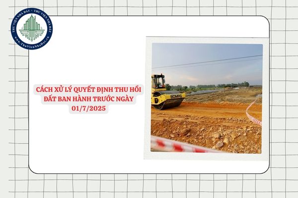Cách xử lý quyết định thu hồi đất ban hành trước ngày 01/7/2025