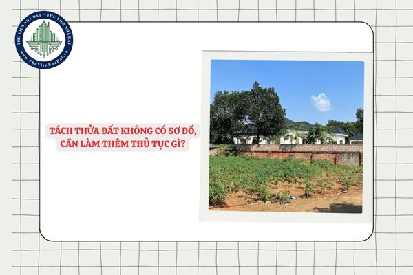 Tách thửa đất không có sơ đồ, cần làm thêm thủ tục gì?