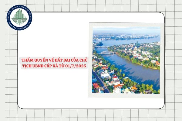 Toàn bộ thẩm quyền về đất đai của Chủ tịch UBND cấp xã từ 01/7/2025