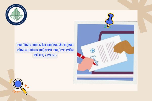 Trường hợp nào không áp dụng công chứng điện tử trực tuyến từ 01/7/2025