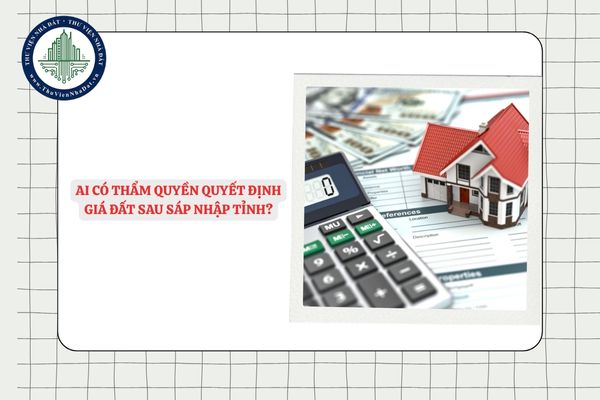 Ai có thẩm quyền quyết định giá đất sau sáp nhập tỉnh?