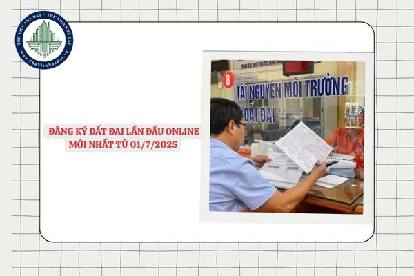 Hướng dẫn thủ tục đăng ký đất đai lần đầu online mới nhất từ 01/7/2025