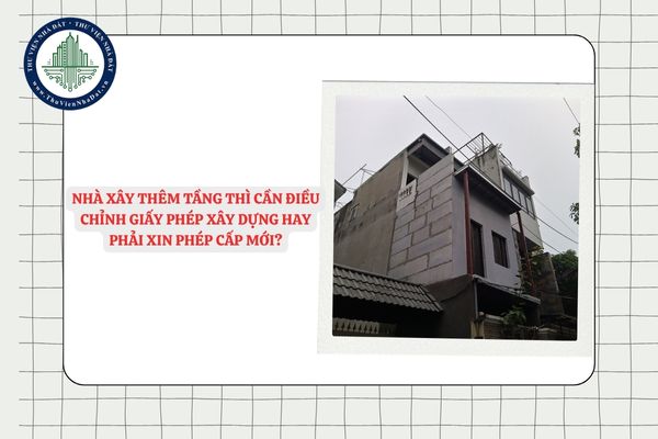 Nhà xây thêm tầng thì cần điều chỉnh giấy phép xây dựng hay phải xin phép cấp mới?