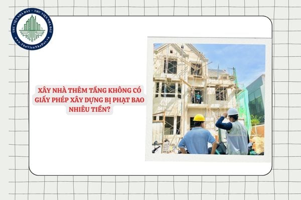 Xây nhà thêm tầng không có giấy phép xây dựng bị phạt bao nhiêu tiền?