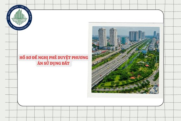 Hồ sơ đề nghị phê duyệt phương án sử dụng đất bao gồm những tài liệu nào?