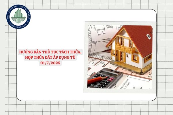 Hướng dẫn thủ tục tách thửa, hợp thửa đất áp dụng từ 01/7/2025 theo Quyết định 2304