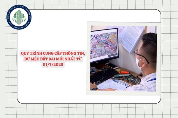 Quy trình cung cấp thông tin, dữ liệu đất đai mới nhất từ 01/7/2025