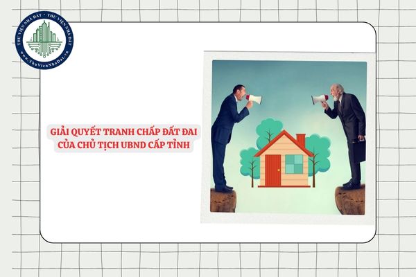 Quy trình giải quyết tranh chấp đất đai của Chủ tịch UBND cấp tỉnh từ 01/7/2025 theo Quyết định 2304