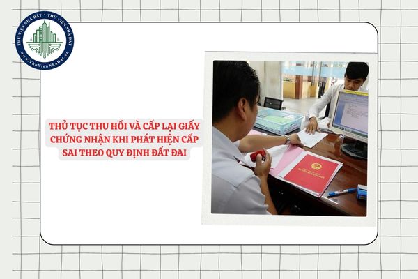 Thủ tục thu hồi và cấp lại Giấy chứng nhận khi phát hiện cấp sai theo quy định đất đai mới nhất 2025