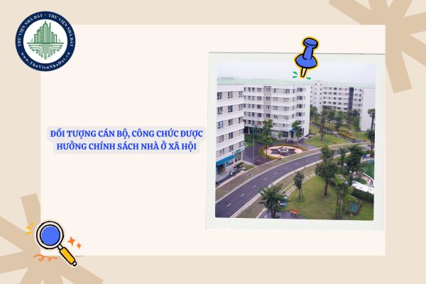 Đối tượng cán bộ, công chức nào được hưởng chính sách nhà ở xã hội theo quy định hiện hành