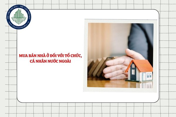Hoạt động mua bán nhà ở đối với tổ chức, cá nhân nước ngoài được quản lý thế nào?