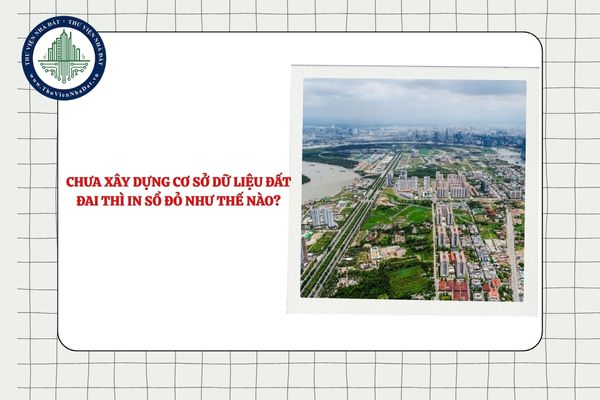 Địa phương chưa xây dựng cơ sở dữ liệu đất đai thì in sổ đỏ như thế nào?