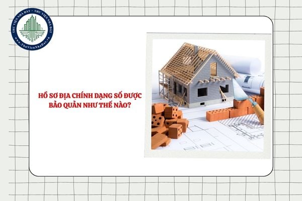 Hồ sơ địa chính dạng số được bảo quản như thế nào? Thời hạn bảo quản là bao lâu?