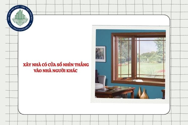 Xây nhà có cửa sổ nhìn thẳng vào nhà người khác có được không?