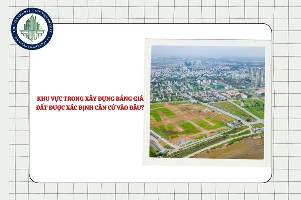 Khu vực trong xây dựng bảng giá đất được xác định căn cứ vào đâu?