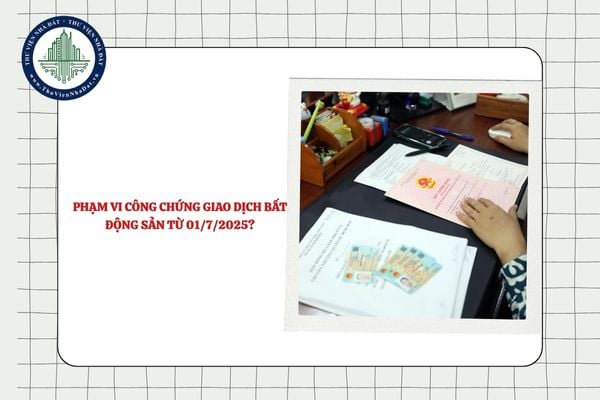 Phạm vi công chứng giao dịch bất động sản từ 01/7/2025?