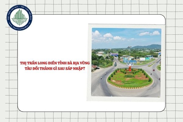 Thị trấn Long Điền tỉnh Bà Rịa Vũng Tàu đổi thành gì sau sáp nhập?